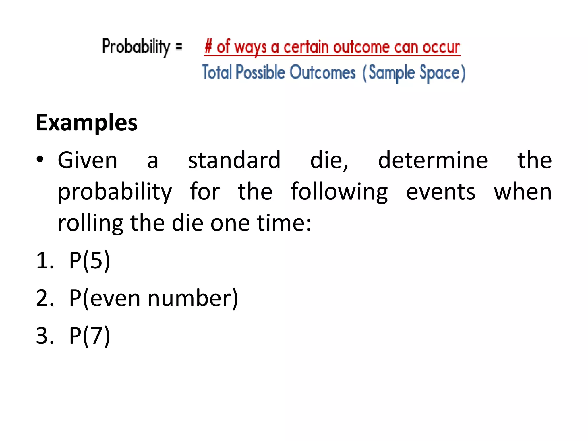 Examples
• Given a standard die, determine the
probability for the following events when
rolling the die one time:
1. P(5)
2. P(even number)
3. P(7)
 