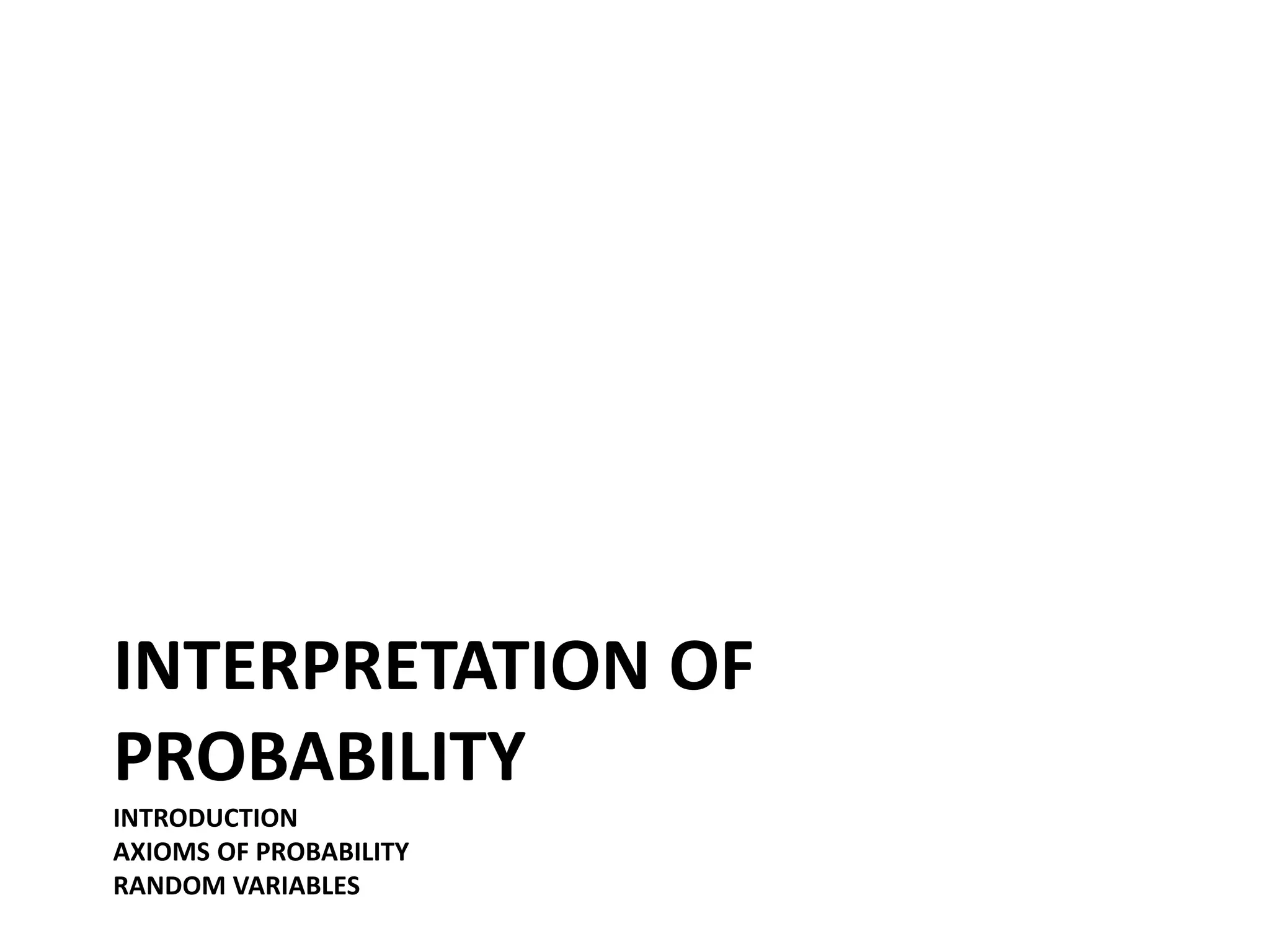 INTERPRETATION OF
PROBABILITY
INTRODUCTION
AXIOMS OF PROBABILITY
RANDOM VARIABLES
 