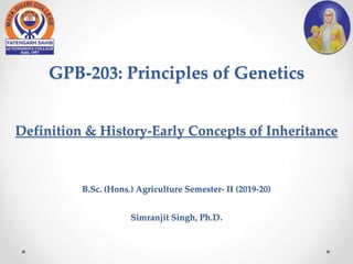 GPB-203: Principles of Genetics
Definition & History-Early Concepts of Inheritance
B.Sc. (Hons.) Agriculture Semester- II (2019-20)
Simranjit Singh, Ph.D.
 