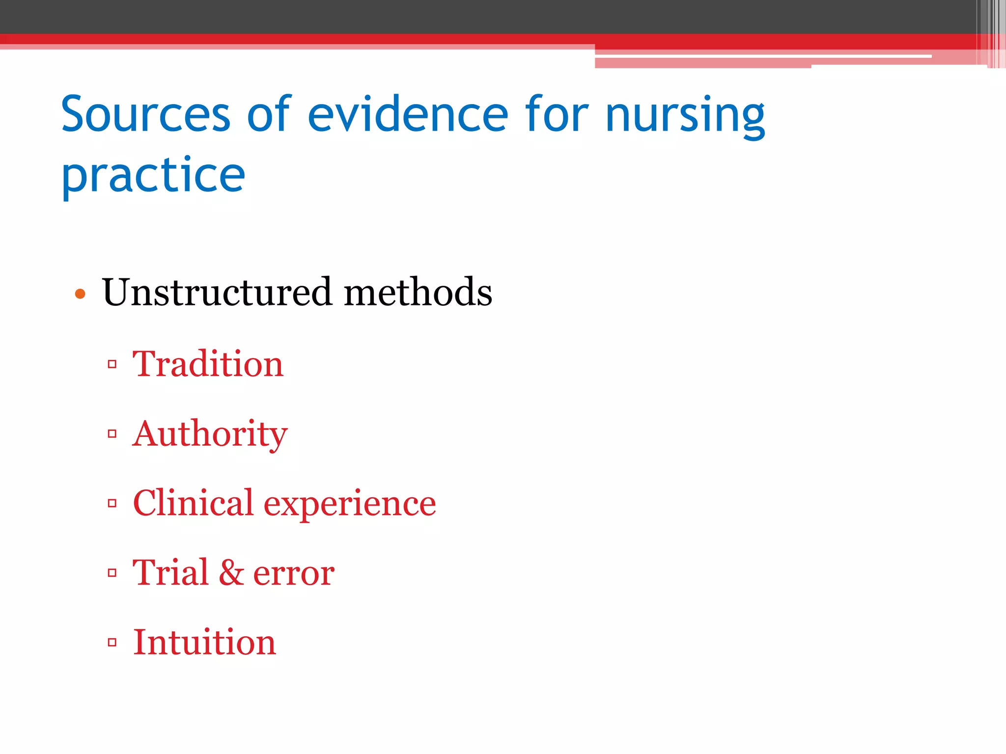 Sources of evidence for nursing
practice
• Unstructured methods
▫ Tradition
▫ Authority
▫ Clinical experience
▫ Trial & error
▫ Intuition
 