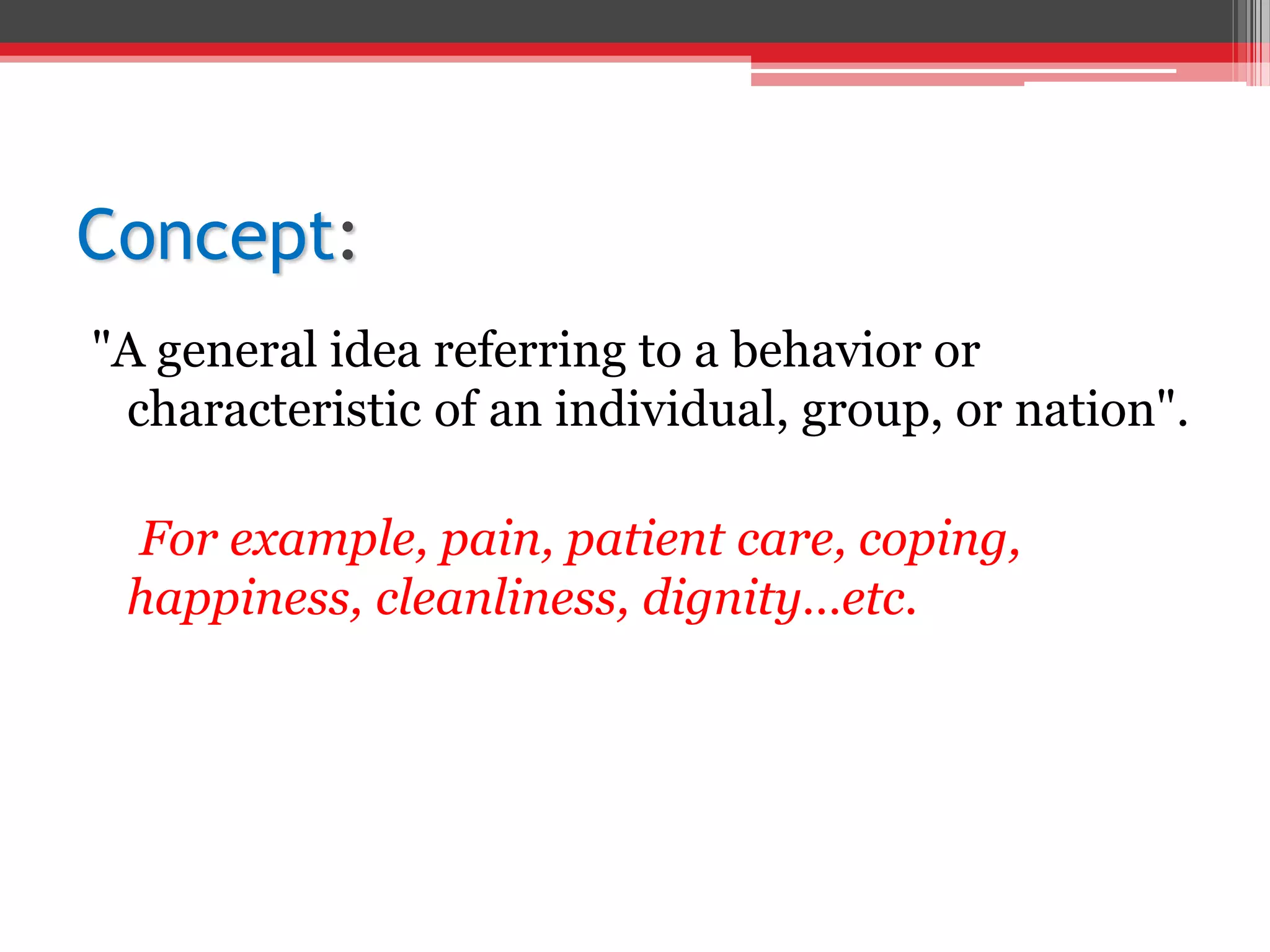 Concept:
"A general idea referring to a behavior or
characteristic of an individual, group, or nation".
For example, pain, patient care, coping,
happiness, cleanliness, dignity…etc.
 