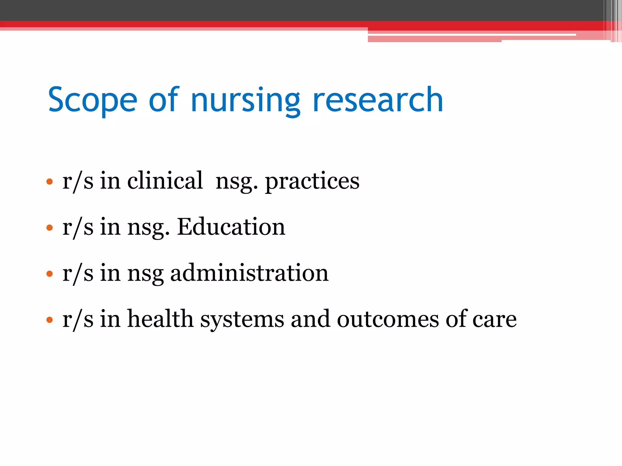 Scope of nursing research
• r/s in clinical nsg. practices
• r/s in nsg. Education
• r/s in nsg administration
• r/s in health systems and outcomes of care
 