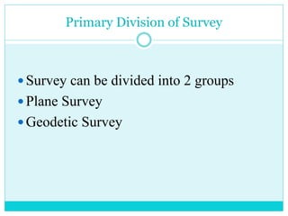 Primary Division of Survey
 Survey can be divided into 2 groups
 Plane Survey
 Geodetic Survey
 