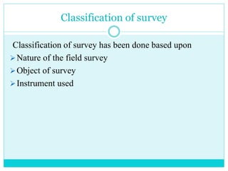 Classification of survey
Classification of survey has been done based upon
Nature of the field survey
Object of survey
Instrument used
 