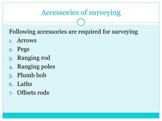Accessories of surveying
Following accessories are required for surveying
1. Arrows
2. Pegs
3. Ranging rod
4. Ranging poles
5. Plumb bob
6. Laths
7. Offsets rods
 