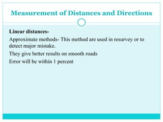 Measurement of Distances and Directions
Linear distances-
Approximate methods- This method are used in resurvey or to
detect major mistake.
They give better results on smooth roads
Error will be within 1 percent
 
