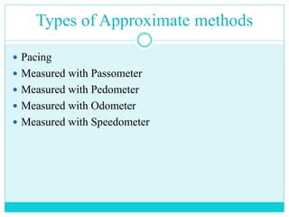 Types of Approximate methods
 Pacing
 Measured with Passometer
 Measured with Pedometer
 Measured with Odometer
 Measured with Speedometer
 