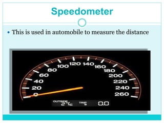 Speedometer
 This is used in automobile to measure the distance
 