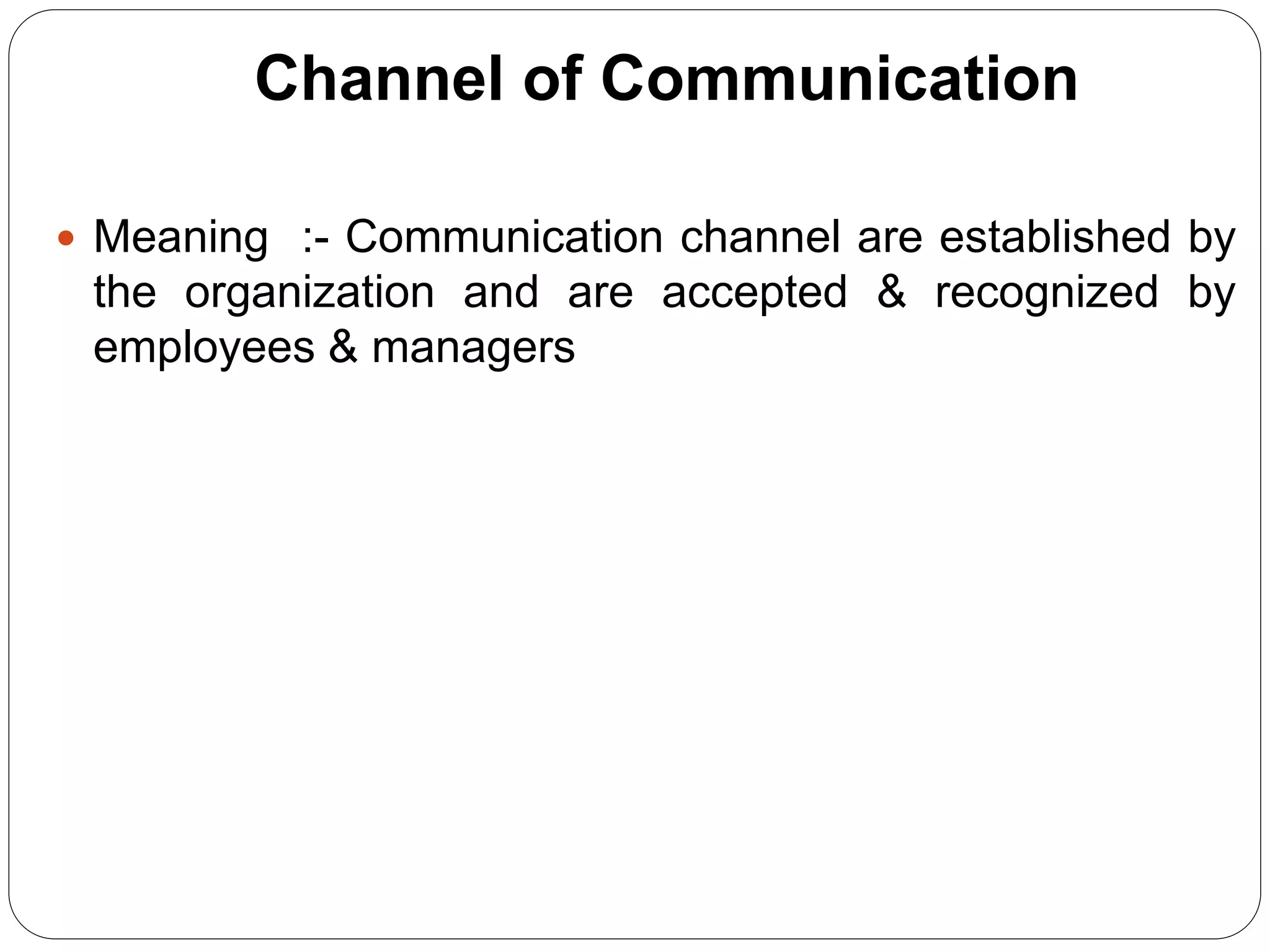 Channel of Communication
 Meaning :- Communication channel are established by
the organization and are accepted & recognized by
employees & managers
 