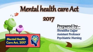 Mental health care Act
2017
Prepared by:-
Shraddha Gajjar
Assistant Professor
Psychiatric Nursing
 