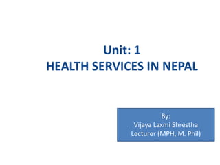 Unit: 1
HEALTH SERVICES IN NEPAL
By:
Vijaya Laxmi Shrestha
Lecturer (MPH, M. Phil)
 
