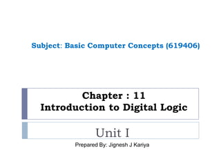 Chapter : 11
Introduction to Digital Logic
Unit I
Prepared By: Jignesh J Kariya
Subject: Basic Computer Concepts (619406)
 