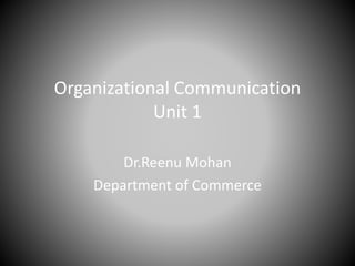 Organizational Communication
Unit 1
Dr.Reenu Mohan
Department of Commerce
 