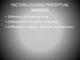 FACTORS CAUSING PERCEPTUAL
BARRIERS
• Difference in Understanding
• Difference in Perception of Reality
• Differences in Values, Attitudes and Opinions
 