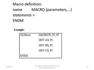 Macro definition:
name MACRO [parameters,...]
statements >
ENDM
Kongunadu College of Engineering and
Technology(Autonomous)
97
5/25/2021
 