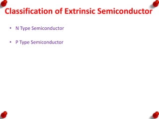 Classification of Extrinsic Semiconductor
• N Type Semiconductor
• P Type Semiconductor
 