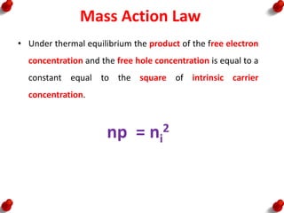 Mass Action Law
• Under thermal equilibrium the product of the free electron
concentration and the free hole concentration is equal to a
constant equal to the square of intrinsic carrier
concentration.
np = ni
2
 