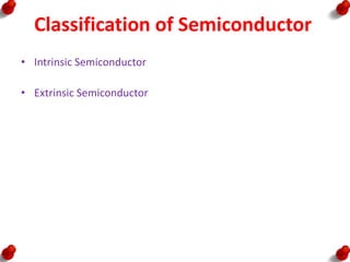 Classification of Semiconductor
• Intrinsic Semiconductor
• Extrinsic Semiconductor
 