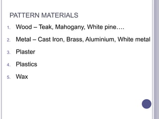 PATTERN MATERIALS
1. Wood – Teak, Mahogany, White pine….
2. Metal – Cast Iron, Brass, Aluminium, White metal
3. Plaster
4. Plastics
5. Wax
108
 