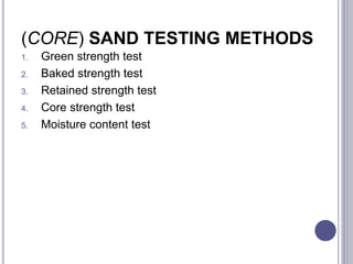 (CORE) SAND TESTING METHODS
1. Green strength test
2. Baked strength test
3. Retained strength test
4. Core strength test
5. Moisture content test
132
 