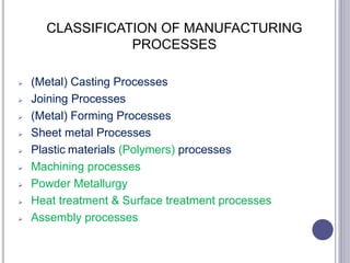 CLASSIFICATION OF MANUFACTURING
PROCESSES
 (Metal) Casting Processes
 Joining Processes
 (Metal) Forming Processes
 Sheet metal Processes
 Plastic materials (Polymers) processes
 Machining processes
 Powder Metallurgy
 Heat treatment & Surface treatment processes
 Assembly processes
18
 