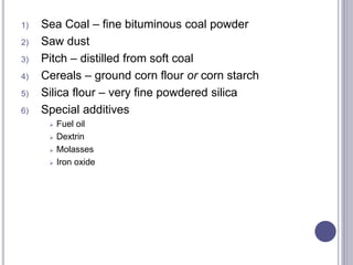 1) Sea Coal – fine bituminous coal powder
2) Saw dust
3) Pitch – distilled from soft coal
4) Cereals – ground corn flour or corn starch
5) Silica flour – very fine powdered silica
6) Special additives
 Fuel oil
 Dextrin
 Molasses
 Iron oxide
73
 
