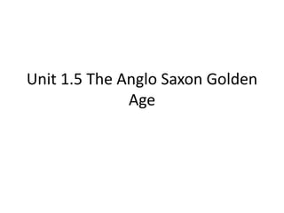 Unit 1.5 The Anglo Saxon Golden
Age
 