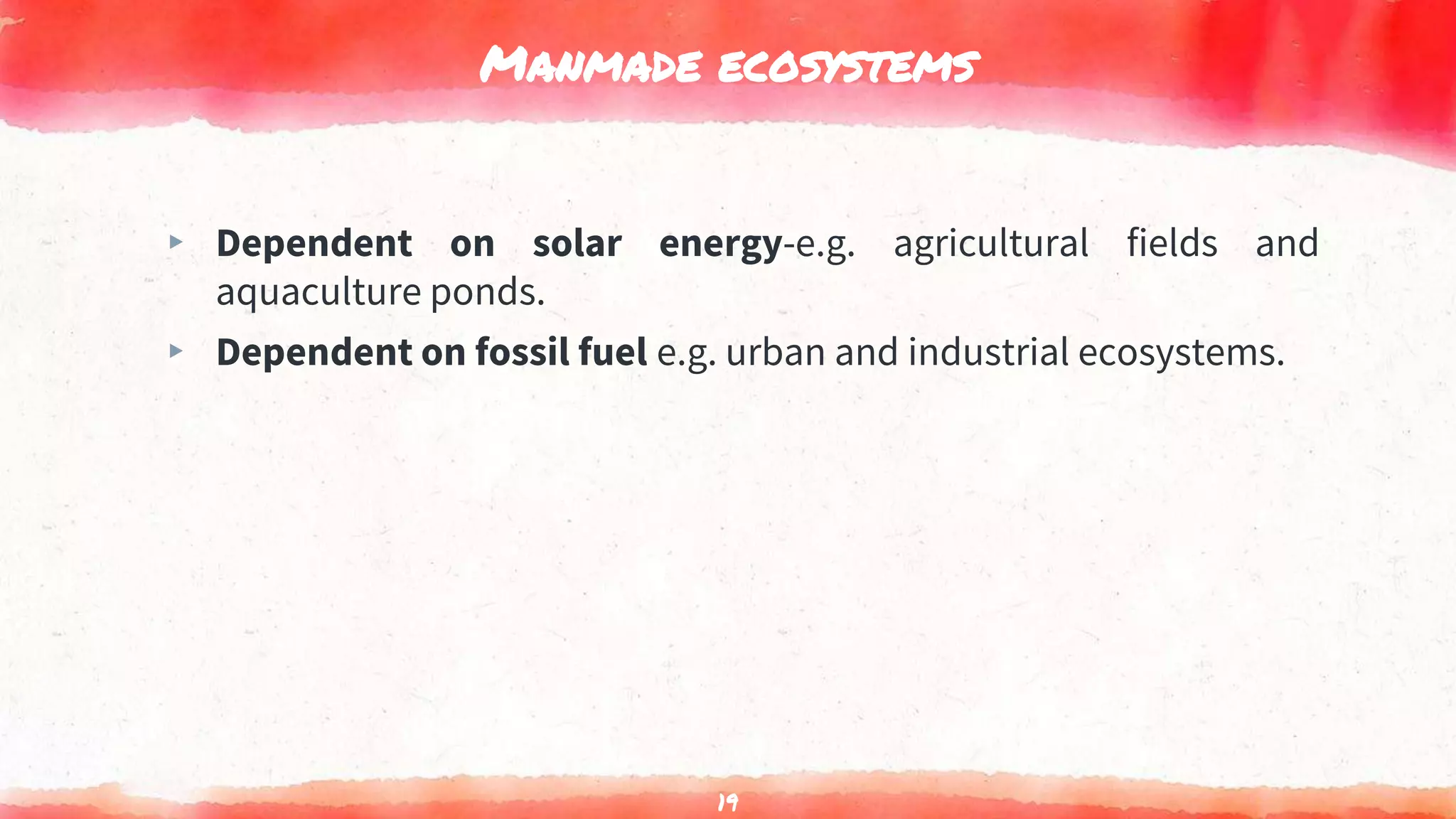 Manmade ecosystems
▸ Dependent on solar energy-e.g. agricultural fields and
aquaculture ponds.
▸ Dependent on fossil fuel e.g. urban and industrial ecosystems.
19
 