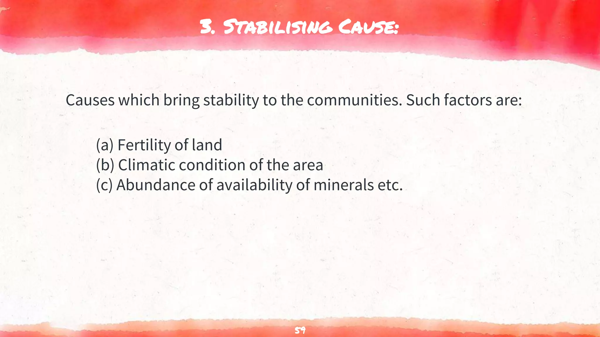 3. Stabilising Cause:
Causes which bring stability to the communities. Such factors are:
(a) Fertility of land
(b) Climatic condition of the area
(c) Abundance of availability of minerals etc.
59
 