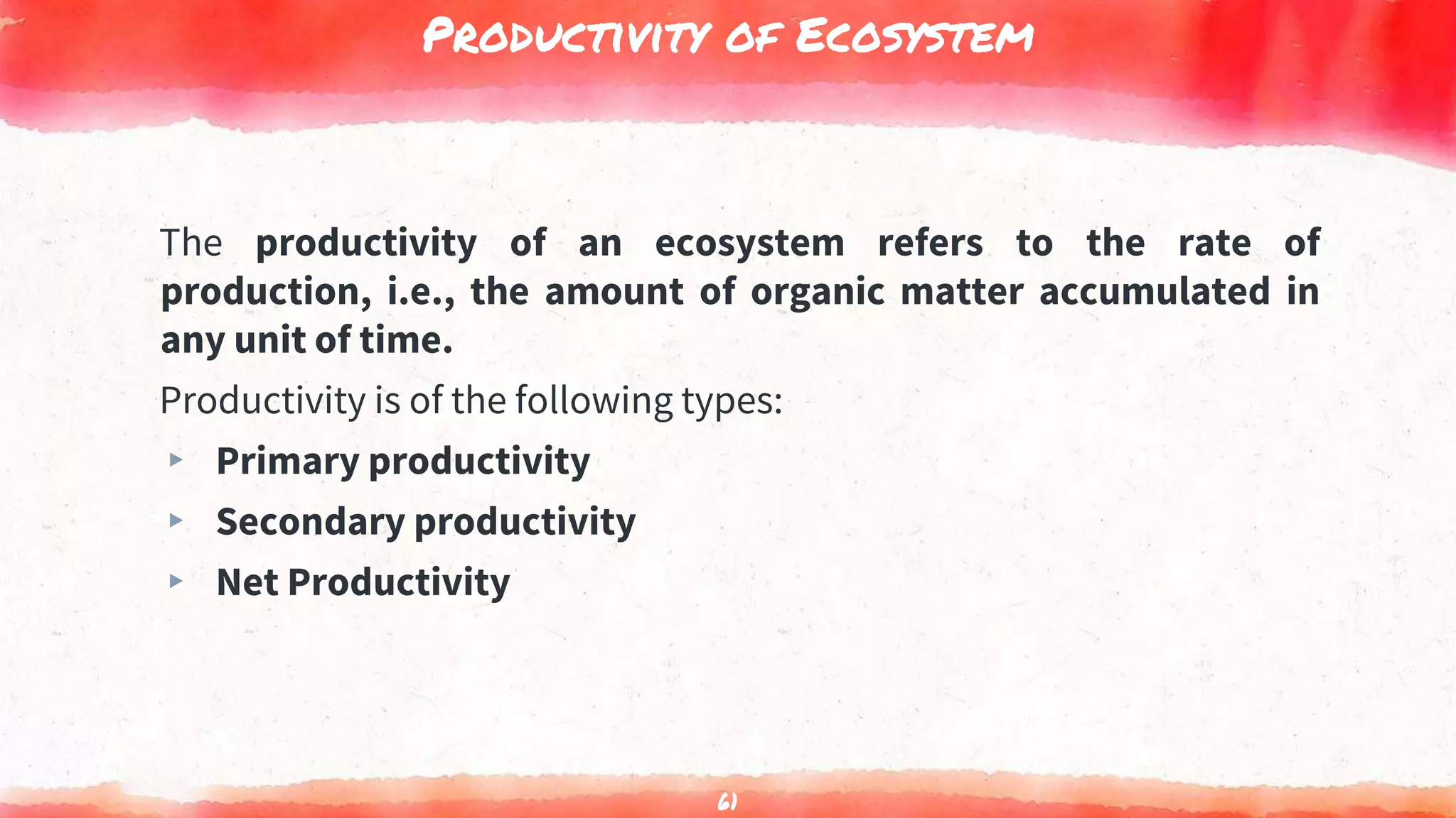 Productivity of Ecosystem
The productivity of an ecosystem refers to the rate of
production, i.e., the amount of organic matter accumulated in
any unit of time.
Productivity is of the following types:
▸ Primary productivity
▸ Secondary productivity
▸ Net Productivity
61
 