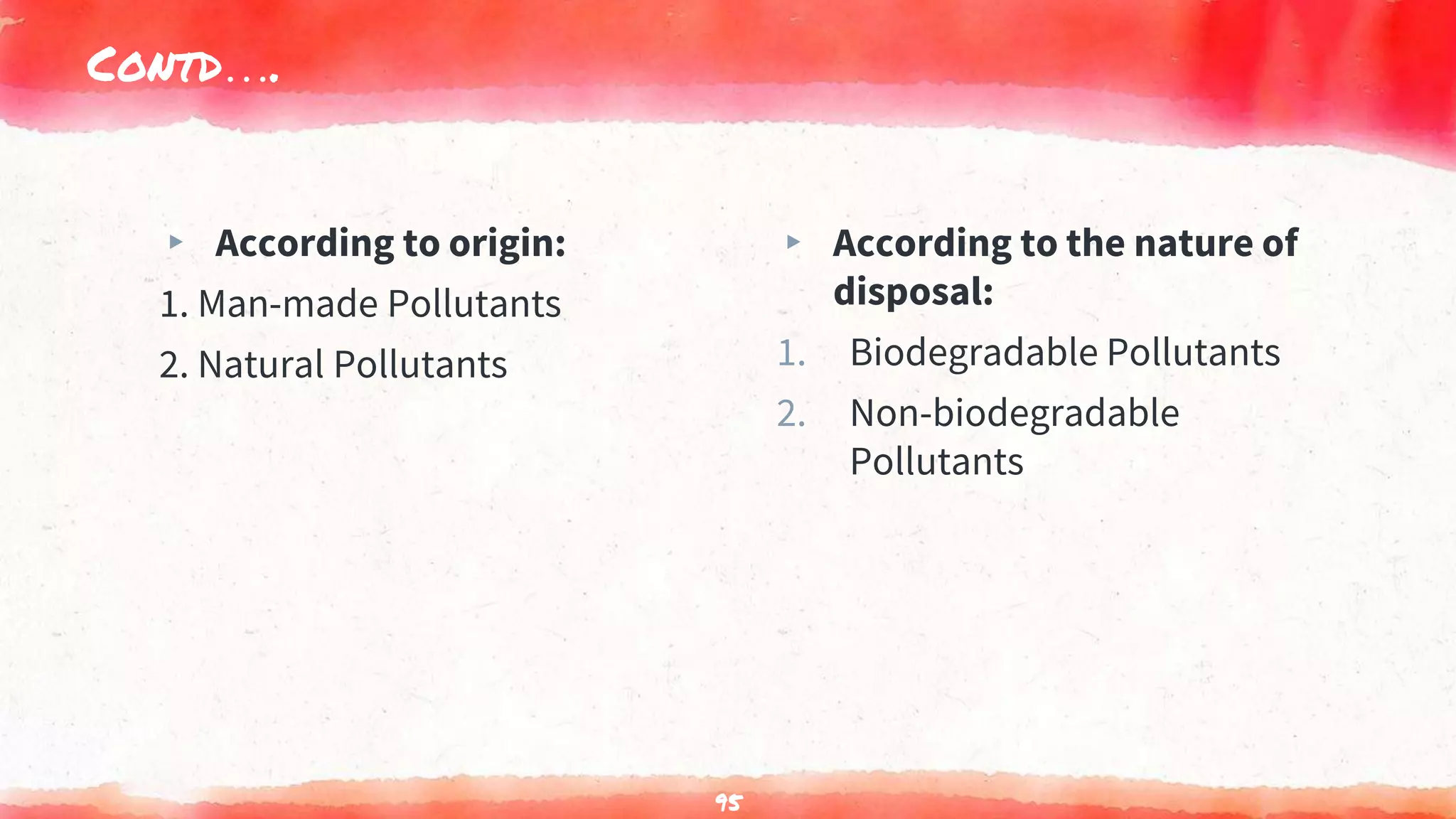 Contd….
▸ According to origin:
1. Man-made Pollutants
2. Natural Pollutants
▸ According to the nature of
disposal:
1. Biodegradable Pollutants
2. Non-biodegradable
Pollutants
95
 