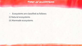 Types of ecosystems:
▸ Ecosystems are classified as follows:
(i) Natural ecosystems
(ii) Manmade ecosystems
17
 