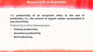 Productivity of Ecosystem
The productivity of an ecosystem refers to the rate of
production, i.e., the amount of organic matter accumulated in
any unit of time.
Productivity is of the following types:
▸ Primary productivity
▸ Secondary productivity
▸ Net Productivity
61
 