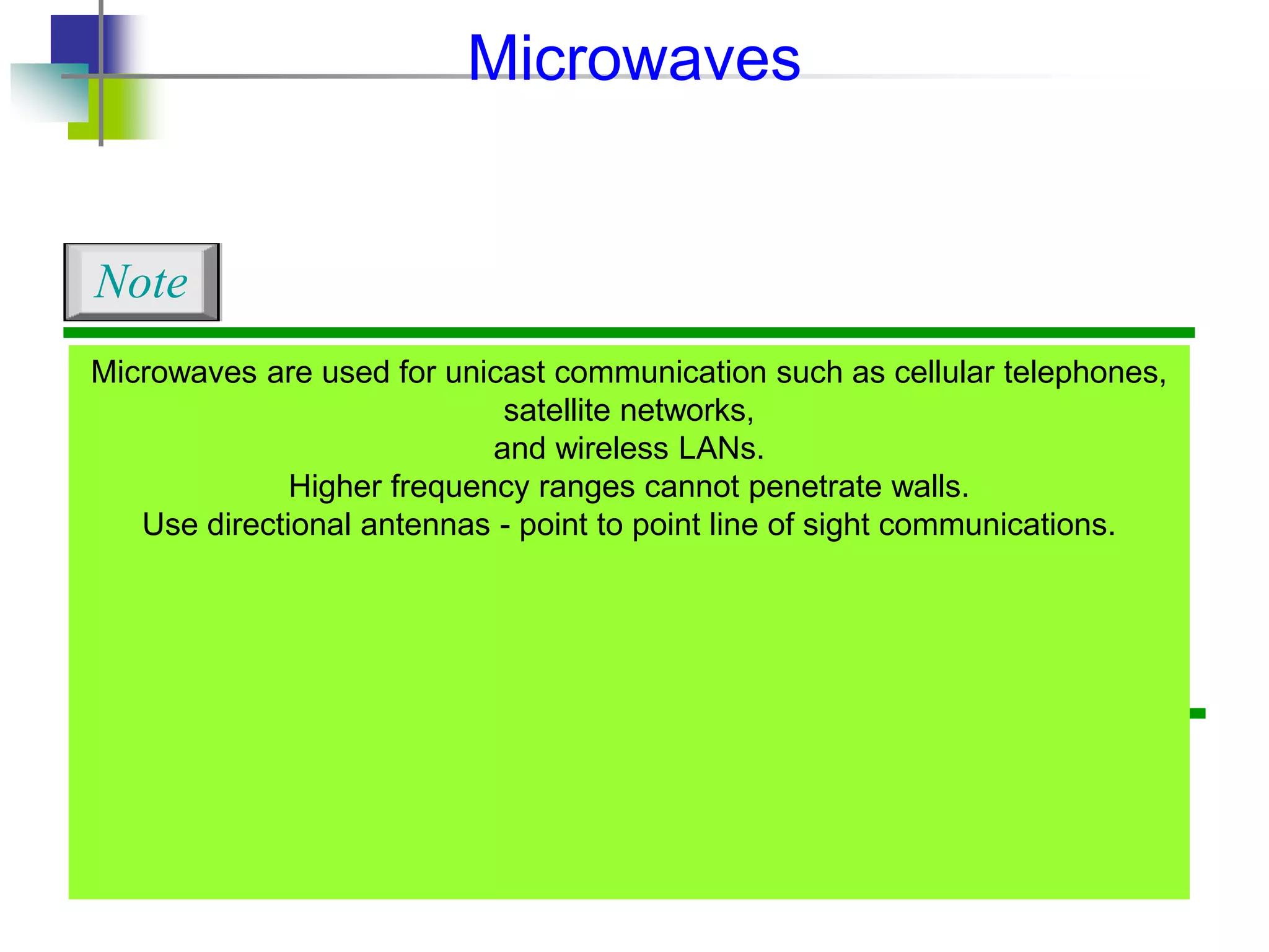 Microwaves are used for unicast communication such as cellular telephones,
satellite networks,
and wireless LANs.
Higher frequency ranges cannot penetrate walls.
Use directional antennas - point to point line of sight communications.
Note
Microwaves
 