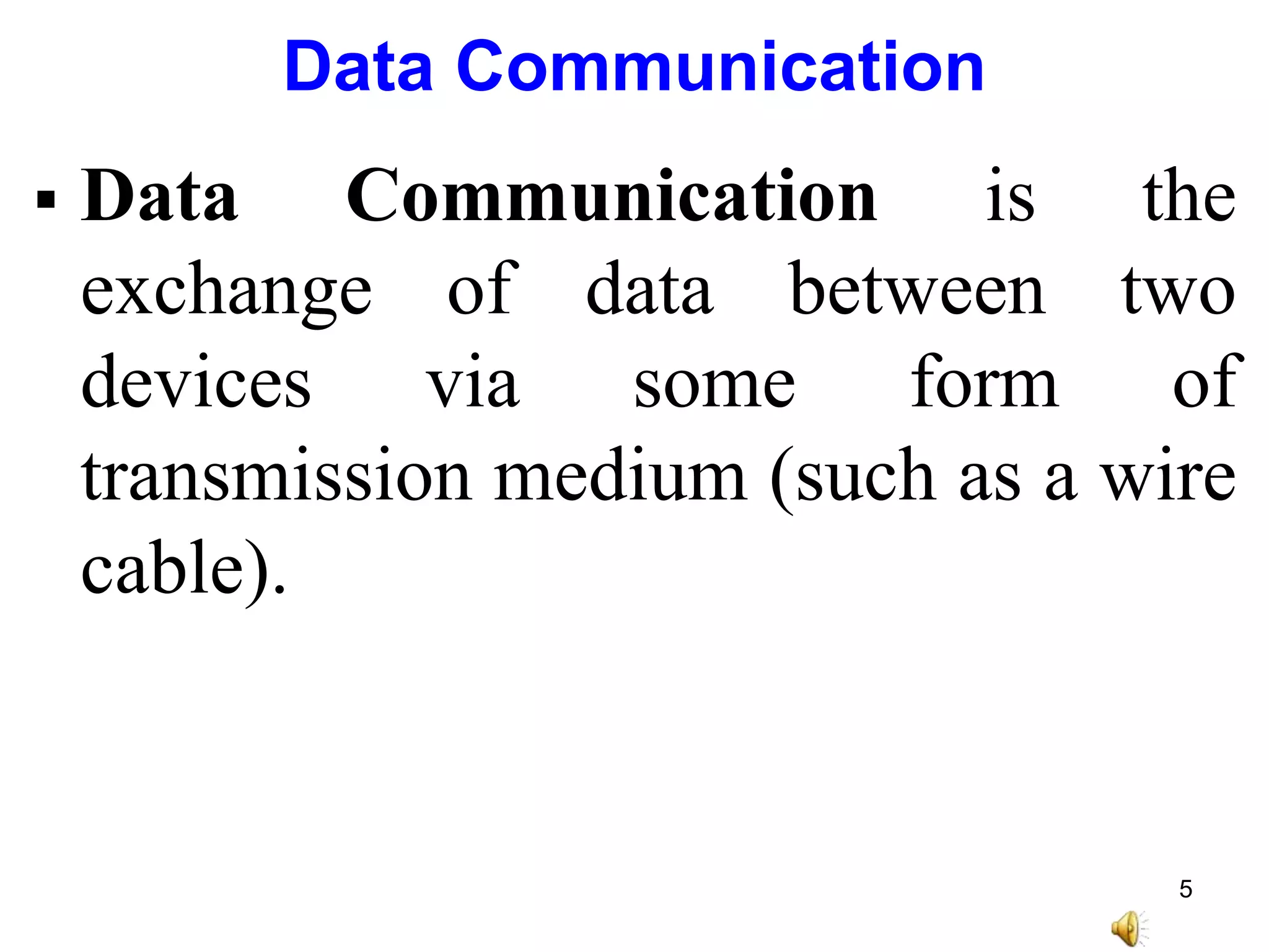 Data Communication
 Data Communication is the
exchange of data between two
devices via some form of
transmission medium (such as a wire
cable).
5
 