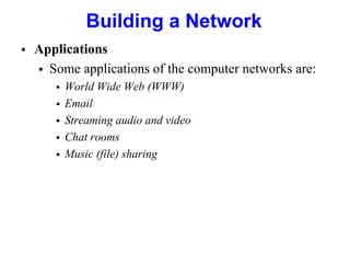 Building a Network
 Applications
 Some applications of the computer networks are:
 World Wide Web (WWW)
 Email
 Streaming audio and video
 Chat rooms
 Music (file) sharing
 