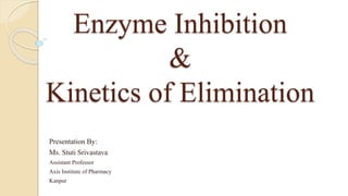 Enzyme Inhibition
&
Kinetics of Elimination
Presentation By:
Ms. Stuti Srivastava
Assistant Professor
Axis Institute of Pharmacy
Kanpur
 