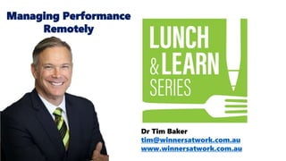 Dr Tim Baker
tim@winnersatwork.com.au
www.winnersatwork.com.au
Managing Performance
Remotely
 