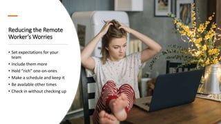 Reducing the Remote
Worker’s Worries
• Set expectations for your
team
• Include them more
• Hold “rich” one-on-ones
• Make...