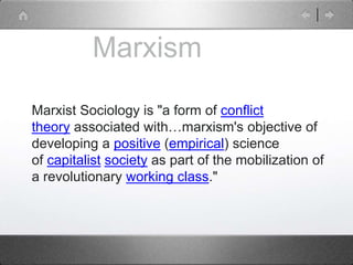 Marxism
Marxist Sociology is "a form of conflict
theory associated with…marxism's objective of
developing a positive (empirical) science
of capitalist society as part of the mobilization of
a revolutionary working class."
 
