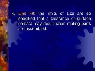 4. Line Fit: the limits of size are so
specified that a clearance or surface
contact may result when mating parts
are assembled.
 