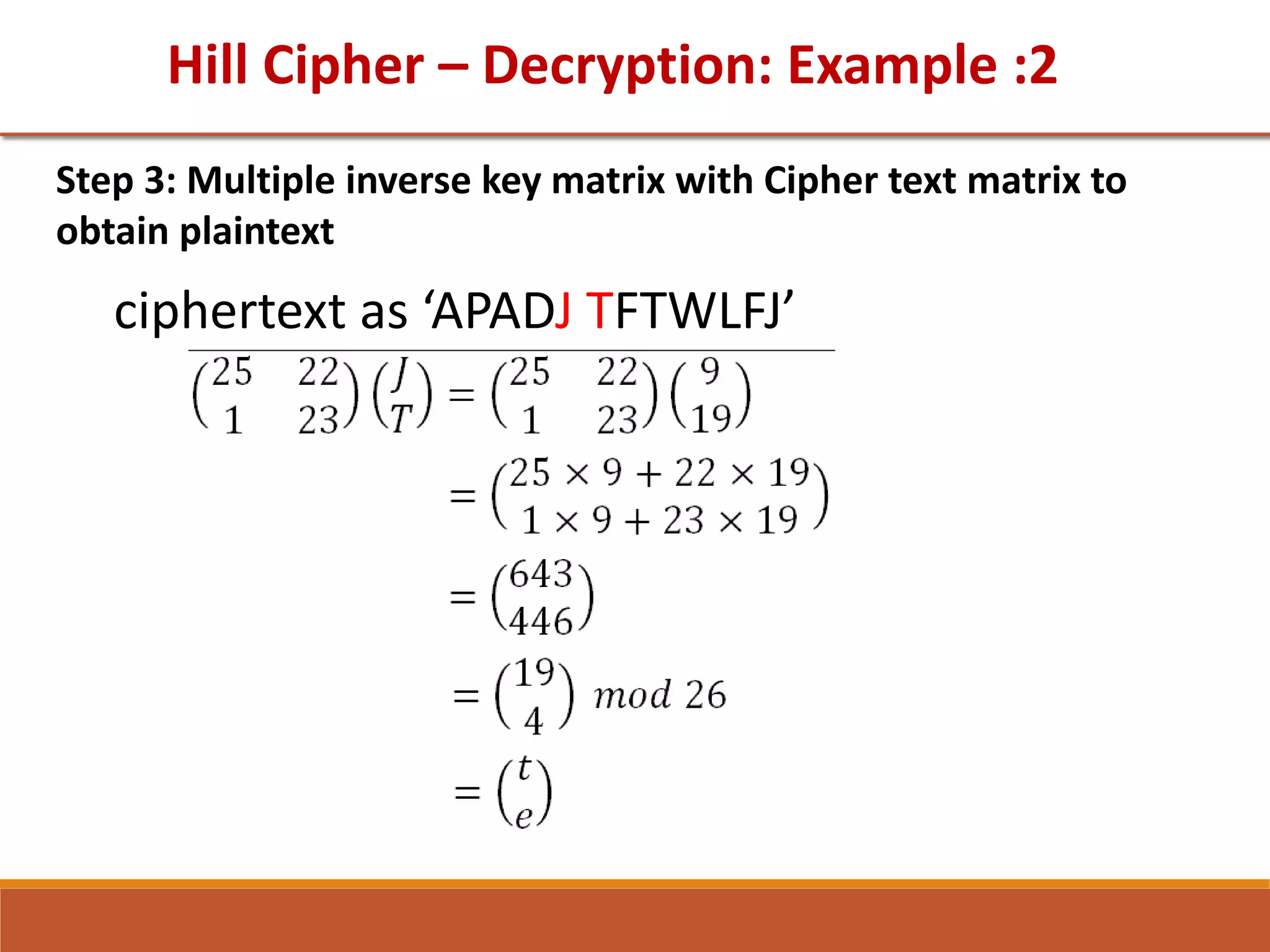 Hill Cipher – Decryption: Example :2
Step 3: Multiple inverse key matrix with Cipher text matrix to
obtain plaintext
ciphertext as ‘APADJ TFTWLFJ’
 