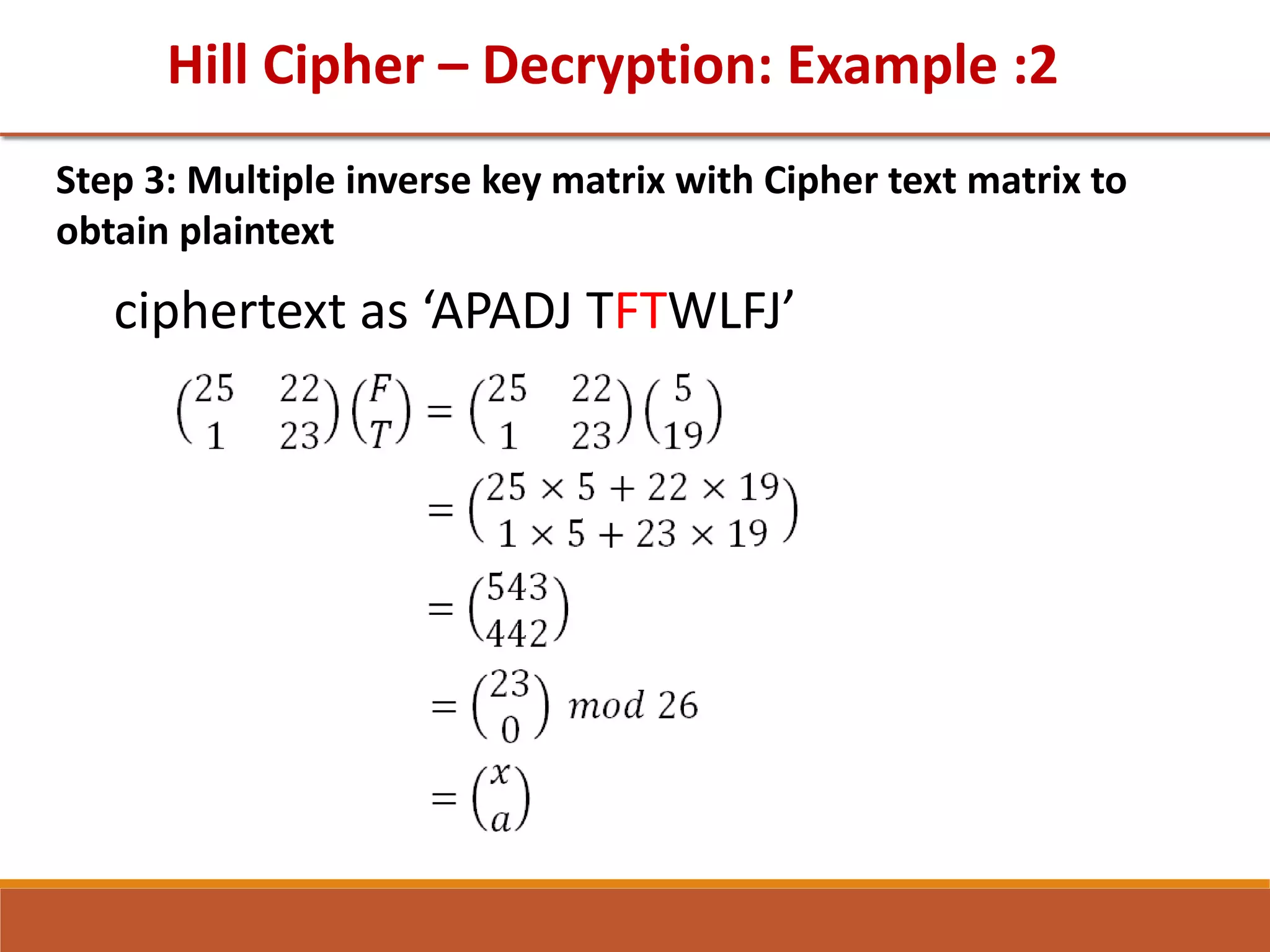 Hill Cipher – Decryption: Example :2
Step 3: Multiple inverse key matrix with Cipher text matrix to
obtain plaintext
ciphertext as ‘APADJ TFTWLFJ’
 