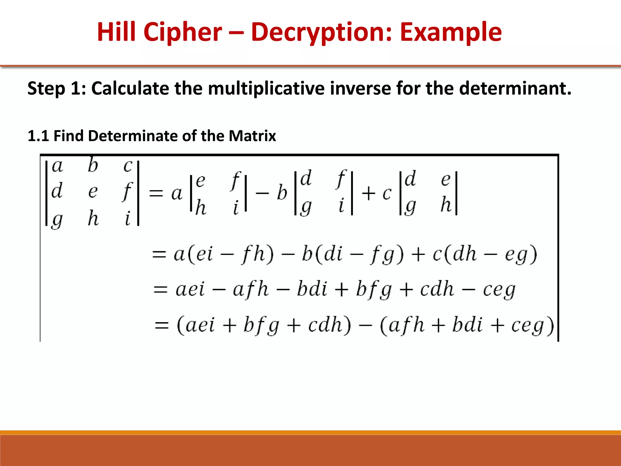 Hill Cipher – Decryption: Example
Step 1: Calculate the multiplicative inverse for the determinant.
1.1 Find Determinate of the Matrix
𝐶 𝐷
𝐷 𝐺
=
2 3
3 6
 