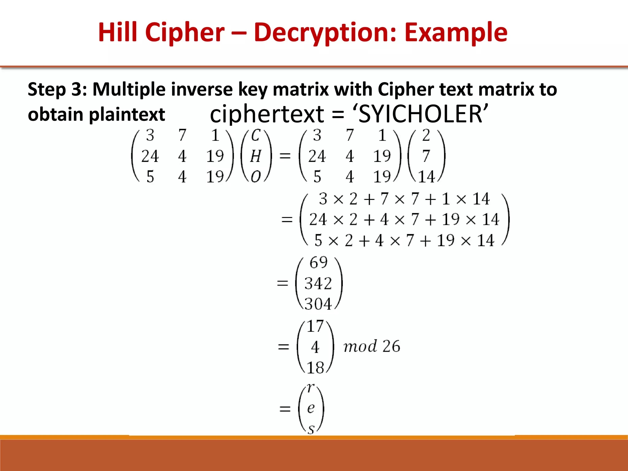 Hill Cipher – Decryption: Example
Step 3: Multiple inverse key matrix with Cipher text matrix to
obtain plaintext ciphertext = ‘SYICHOLER’
 