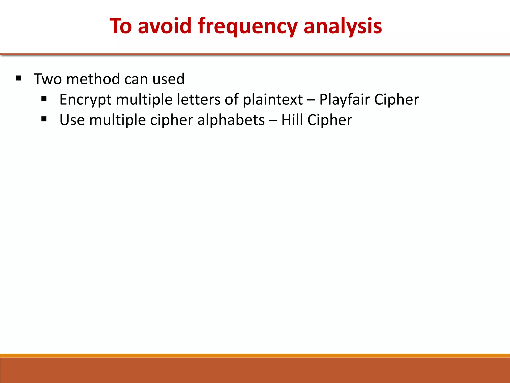 To avoid frequency analysis
 Two method can used
 Encrypt multiple letters of plaintext – Playfair Cipher
 Use multiple cipher alphabets – Hill Cipher
 