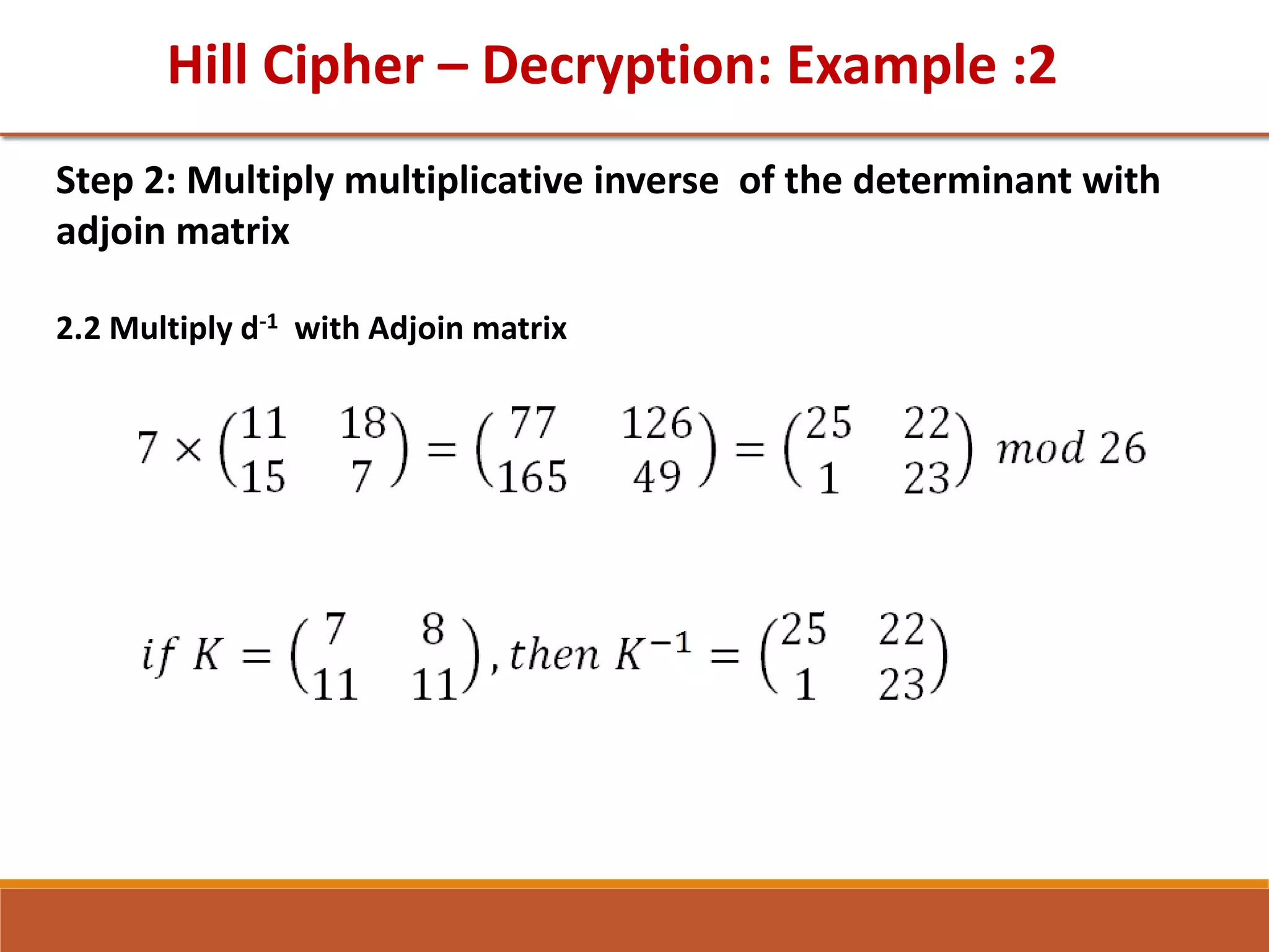 Hill Cipher – Decryption: Example :2
Step 2: Multiply multiplicative inverse of the determinant with
adjoin matrix
2.2 Multiply d-1 with Adjoin matrix
 