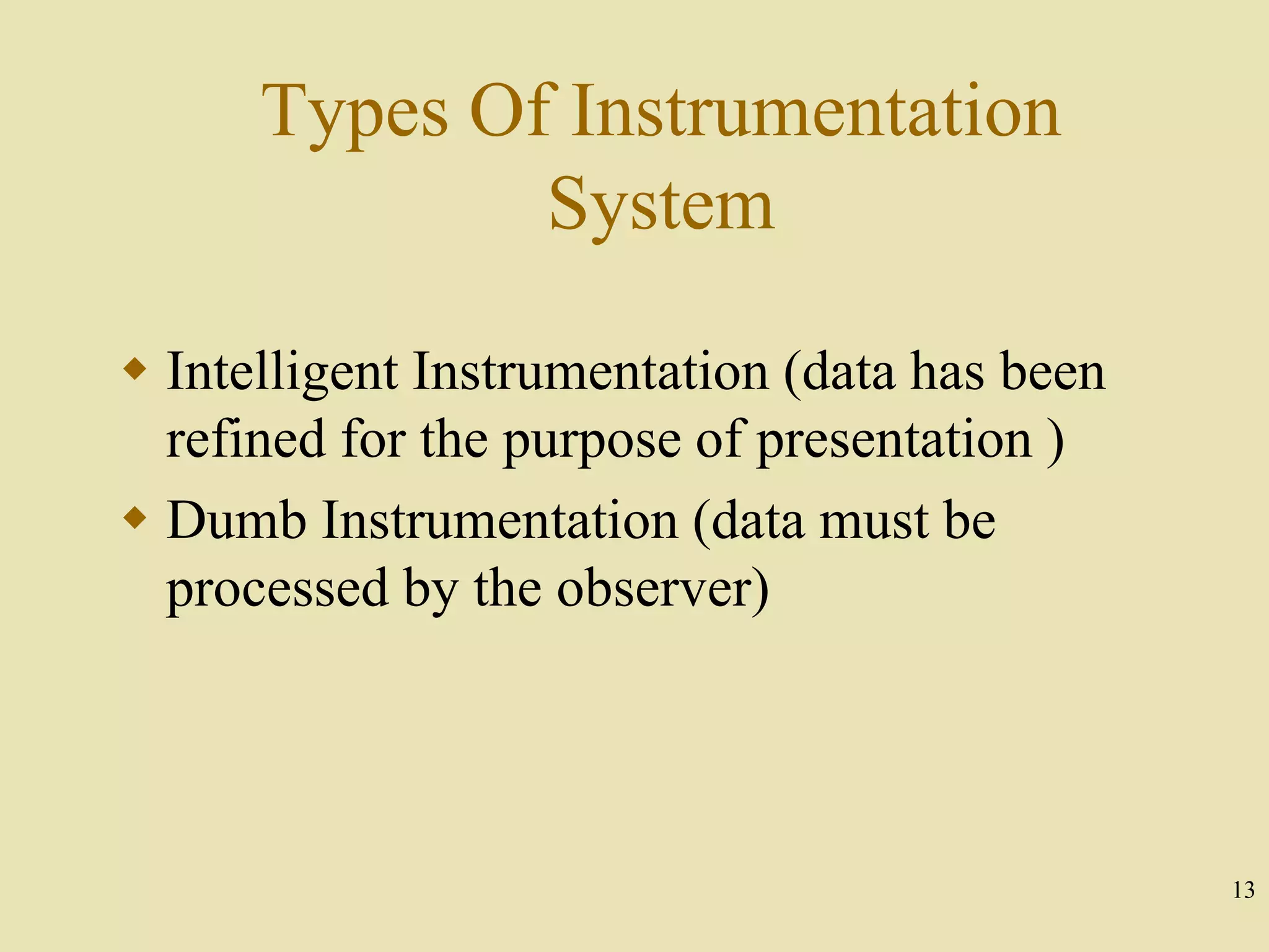13
Types Of Instrumentation
System
 Intelligent Instrumentation (data has been
refined for the purpose of presentation )
 Dumb Instrumentation (data must be
processed by the observer)
 
