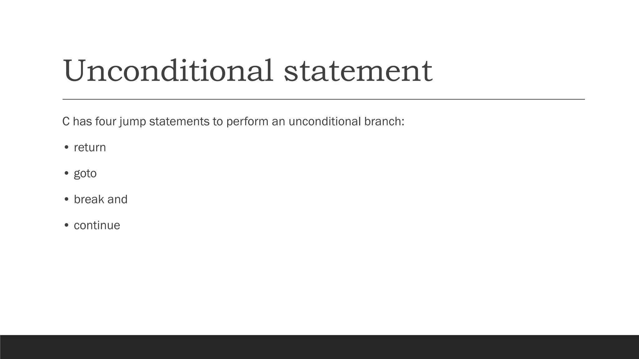 Unconditional statement
C has four jump statements to perform an unconditional branch:
• return
• goto
• break and
• continue
 