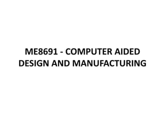 ME8691 - COMPUTER AIDED
DESIGN AND MANUFACTURING
 